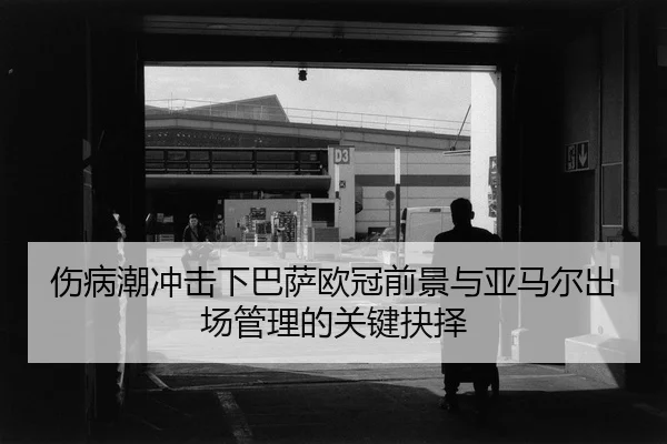 伤病潮冲击下巴萨欧冠前景与亚马尔出场管理的关键抉择（Kaiyun）