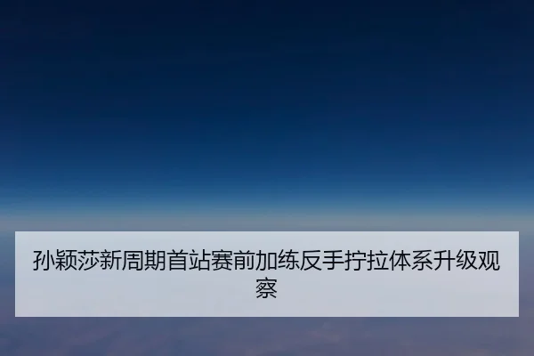 孙颖莎新周期首站赛前加练反手拧拉体系升级观察 - Kaiyun