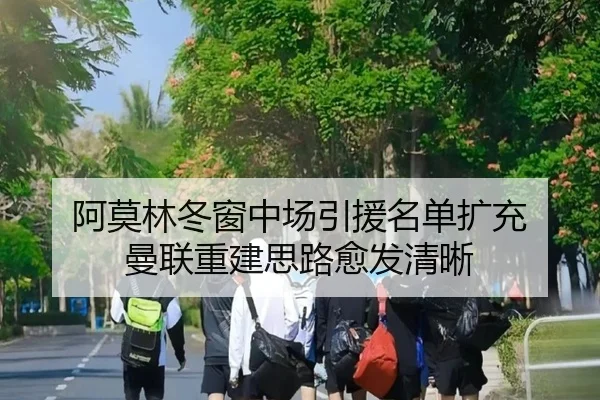阿莫林冬窗中场引援名单扩充 曼联重建思路愈发清晰 | Kaiyun