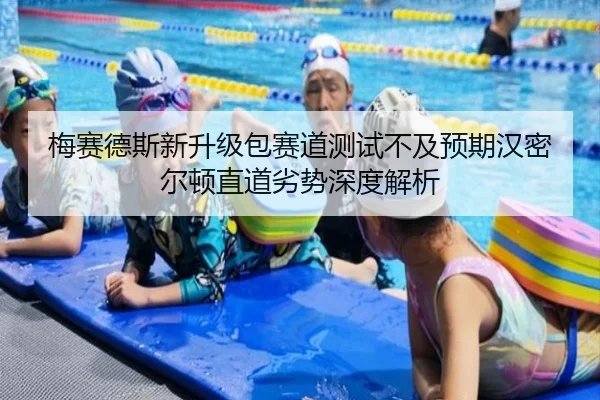 梅赛德斯新升级包赛道测试不及预期汉密尔顿直道劣势深度解析 - Kaiyun